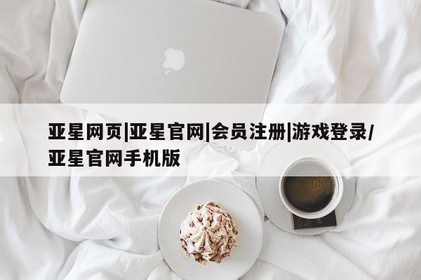 亚星手机版 亚星游戏登录亚星网页|亚星官网|会员注册|游戏登录/亚星官网手机版
