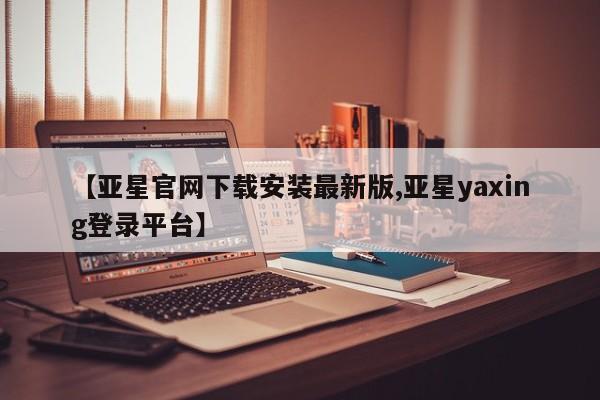 亚星手机版 亚星游戏登录【亚星官网下载安装最新版,亚星yaxing登录平台】