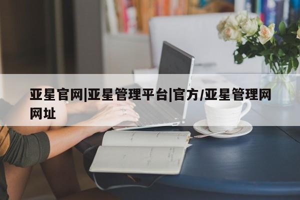 亚星手机版 亚星游戏登录亚星官网|亚星管理平台|官方/亚星管理网网址
