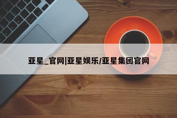 亚星手机版 亚星游戏登录亚星_官网|亚星娱乐/亚星集团官网