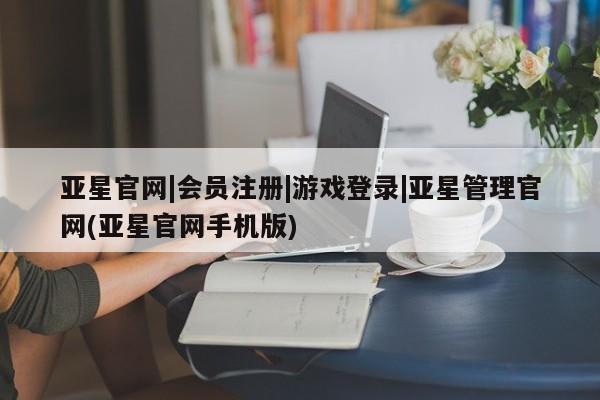 亚星手机版 亚星游戏登录亚星官网|会员注册|游戏登录|亚星管理官网(亚星官网手机版)