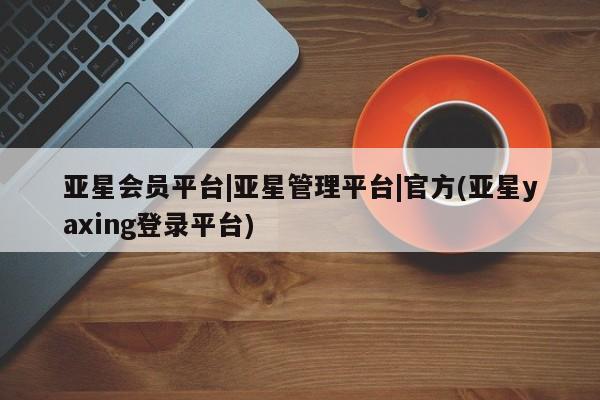 亚星手机版 亚星游戏登录亚星会员平台|亚星管理平台|官方(亚星yaxing登录平台)