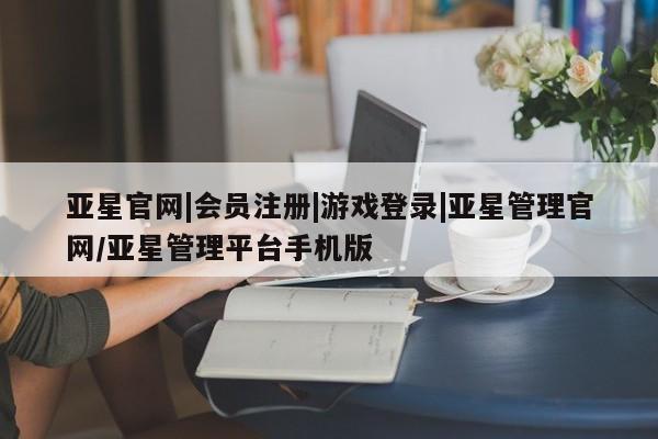 亚星手机版 亚星游戏登录亚星官网|会员注册|游戏登录|亚星管理官网/亚星管理平台手机版