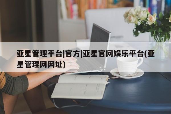 亚星手机版 亚星游戏登录亚星管理平台|官方|亚星官网娱乐平台(亚星管理网网址)