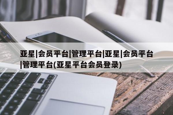 亚星手机版 亚星游戏登录亚星|会员平台|管理平台|亚星|会员平台|管理平台(亚星平台会员登录)