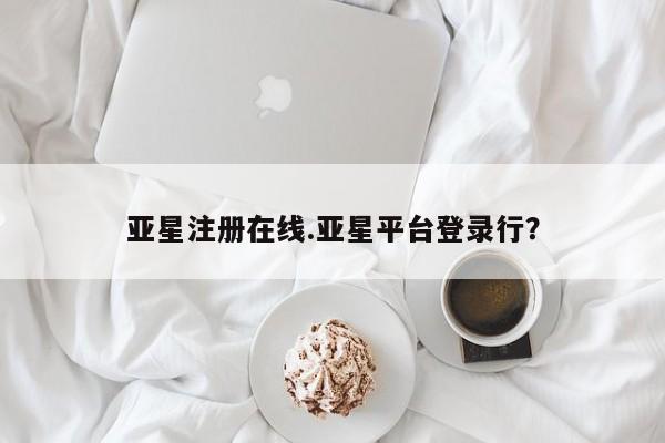 亚星手机版 亚星游戏登录亚星注册在线.亚星平台登录行？