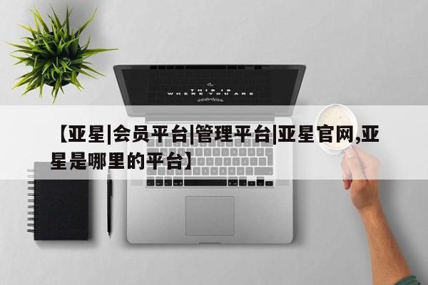 亚星手机版 亚星游戏登录【亚星|会员平台|管理平台|亚星官网,亚星是哪里的平台】