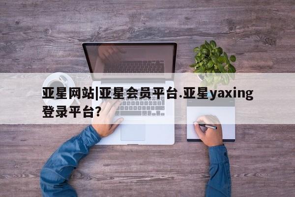 亚星手机版 亚星游戏登录亚星网站|亚星会员平台.亚星yaxing登录平台？