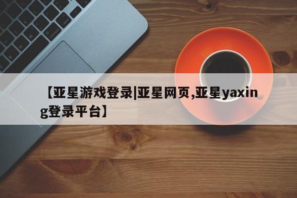 亚星手机版 亚星游戏登录【亚星游戏登录|亚星网页,亚星yaxing登录平台】