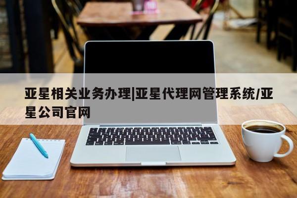 亚星手机版 亚星游戏登录亚星相关业务办理|亚星代理网管理系统/亚星公司官网