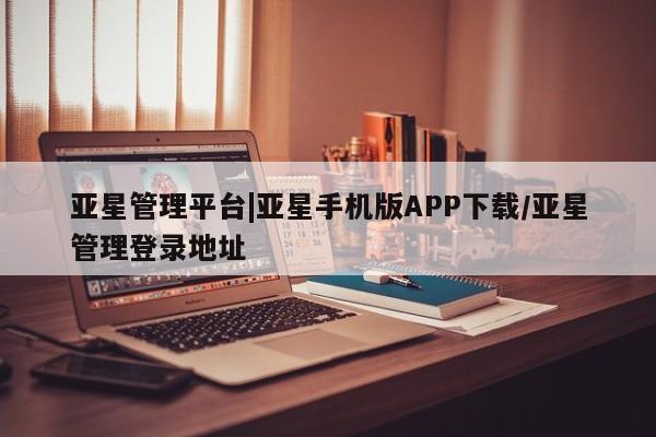 亚星手机版 亚星游戏登录亚星管理平台|亚星手机版APP下载/亚星管理登录地址