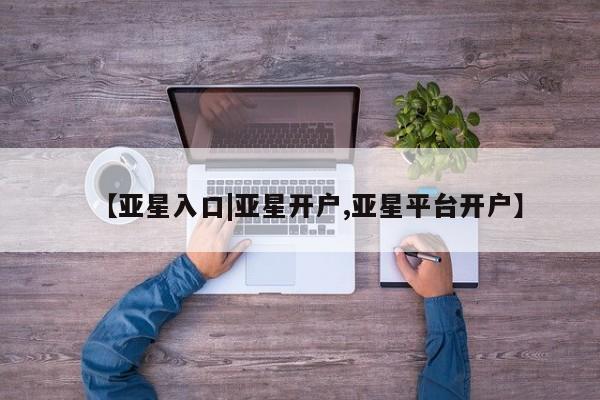 亚星手机版 亚星游戏登录【亚星入口|亚星开户,亚星平台开户】
