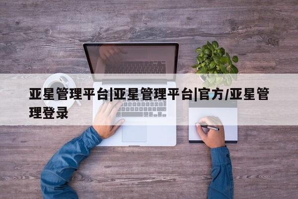 亚星手机版 亚星游戏登录亚星管理平台|亚星管理平台|官方/亚星管理登录