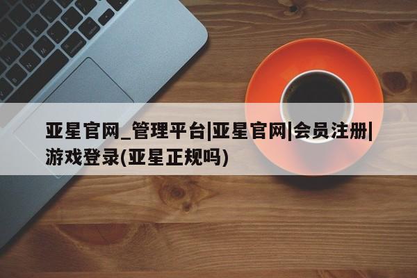 亚星手机版 亚星游戏登录亚星官网_管理平台|亚星官网|会员注册|游戏登录(亚星正规吗)