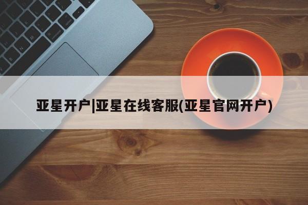 亚星手机版 亚星游戏登录亚星开户|亚星在线客服(亚星官网开户)
