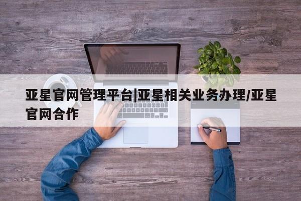 亚星手机版 亚星游戏登录亚星官网管理平台|亚星相关业务办理/亚星官网合作