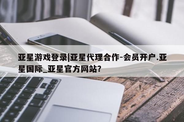 亚星手机版 亚星游戏登录亚星游戏登录|亚星代理合作-会员开户.亚星国际_亚星官方网站？