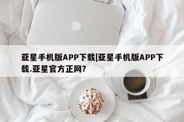 亚星手机版 亚星游戏登录亚星手机版APP下载|亚星手机版APP下载.亚星官方正网？