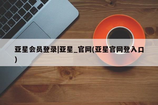 亚星手机版 亚星游戏登录亚星会员登录|亚星_官网(亚星官网登入口)