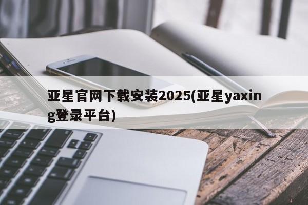 亚星手机版 亚星游戏登录亚星官网下载安装2025(亚星yaxing登录平台)
