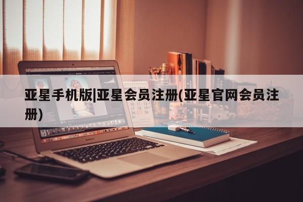 亚星手机版 亚星游戏登录亚星手机版|亚星会员注册(亚星官网会员注册)