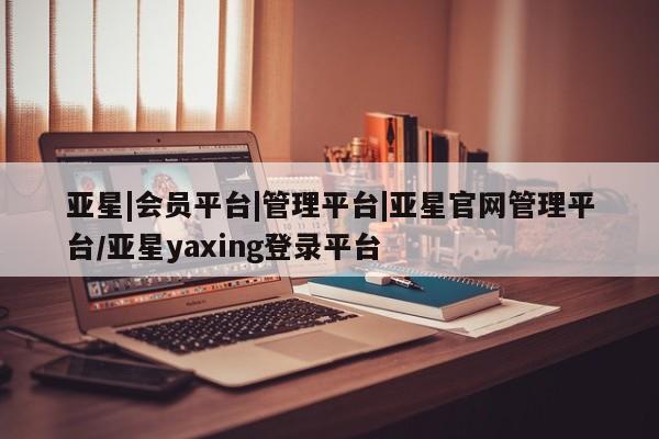 亚星手机版 亚星游戏登录亚星|会员平台|管理平台|亚星官网管理平台/亚星yaxing登录平台