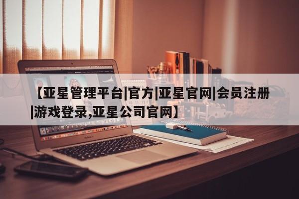 亚星手机版 亚星游戏登录【亚星管理平台|官方|亚星官网|会员注册|游戏登录,亚星公司官网】
