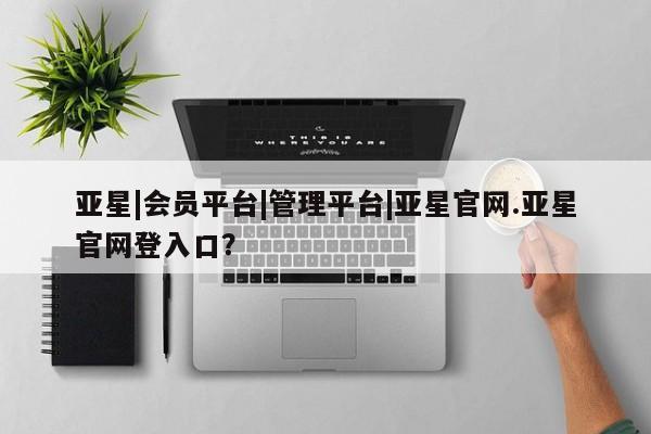 亚星手机版 亚星游戏登录亚星|会员平台|管理平台|亚星官网.亚星官网登入口？