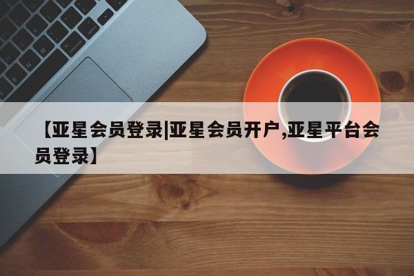 亚星手机版 亚星游戏登录【亚星会员登录|亚星会员开户,亚星平台会员登录】