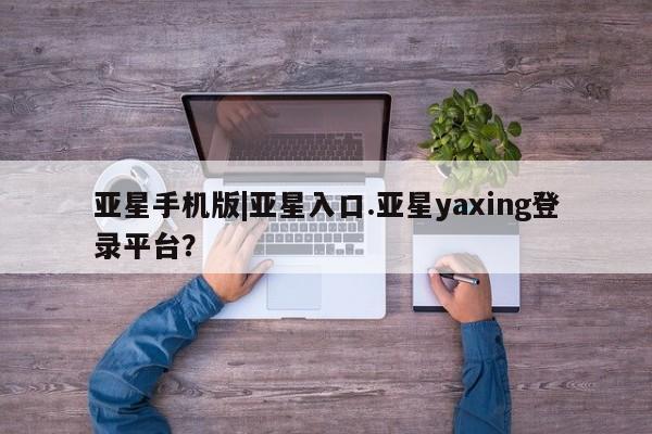 亚星手机版 亚星游戏登录亚星手机版|亚星入口.亚星yaxing登录平台？