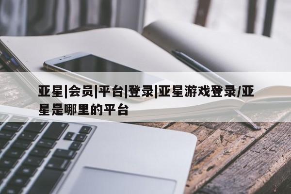 亚星手机版 亚星游戏登录亚星|会员|平台|登录|亚星游戏登录/亚星是哪里的平台