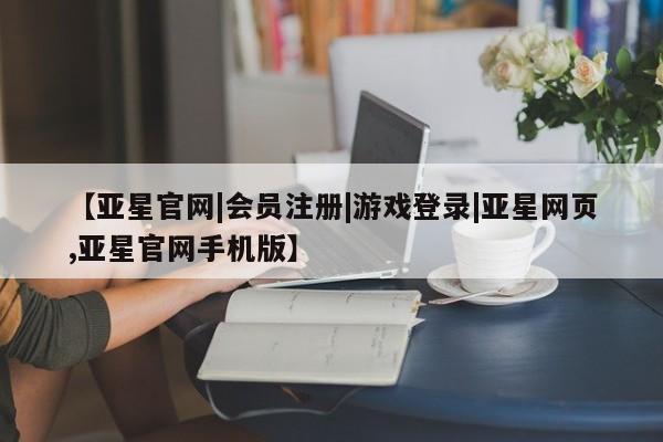 亚星手机版 亚星游戏登录【亚星官网|会员注册|游戏登录|亚星网页,亚星官网手机版】