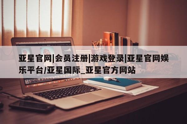 亚星手机版 亚星游戏登录亚星官网|会员注册|游戏登录|亚星官网娱乐平台/亚星国际_亚星官方网站