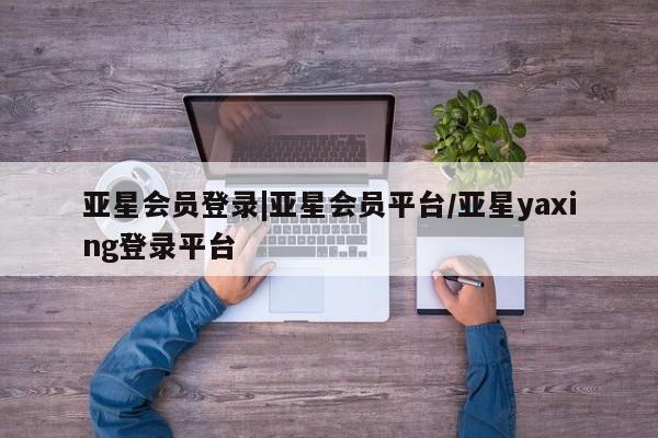 亚星手机版 亚星游戏登录亚星会员登录|亚星会员平台/亚星yaxing登录平台