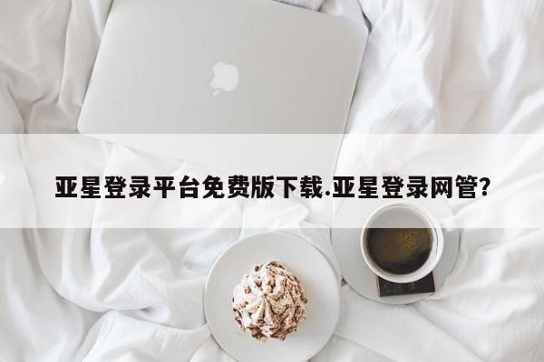 亚星手机版 亚星游戏登录亚星登录平台免费版下载.亚星登录网管？