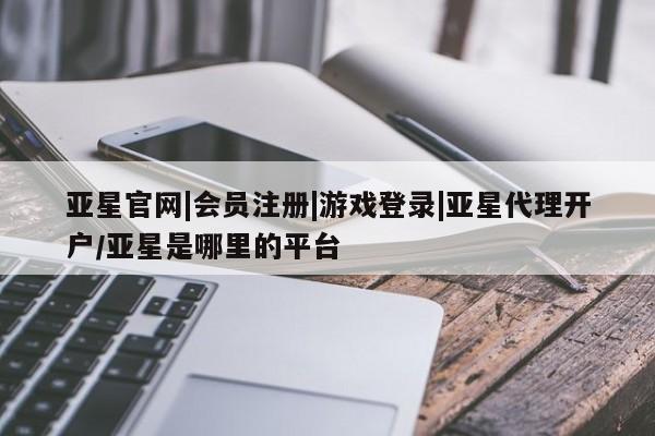 亚星手机版 亚星游戏登录亚星官网|会员注册|游戏登录|亚星代理开户/亚星是哪里的平台