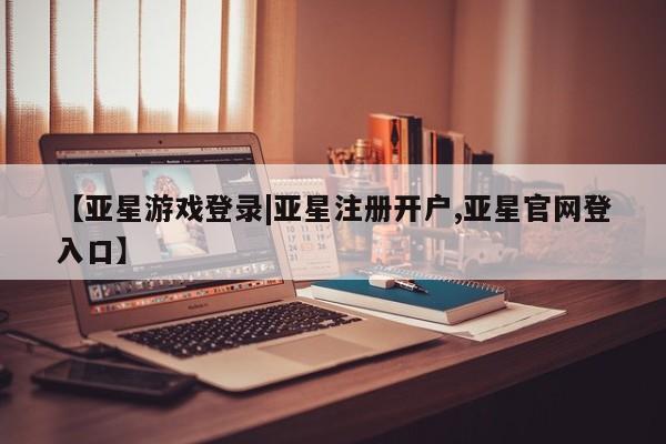 亚星手机版 亚星游戏登录【亚星游戏登录|亚星注册开户,亚星官网登入口】