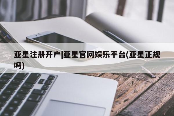 亚星手机版 亚星游戏登录亚星注册开户|亚星官网娱乐平台(亚星正规吗)