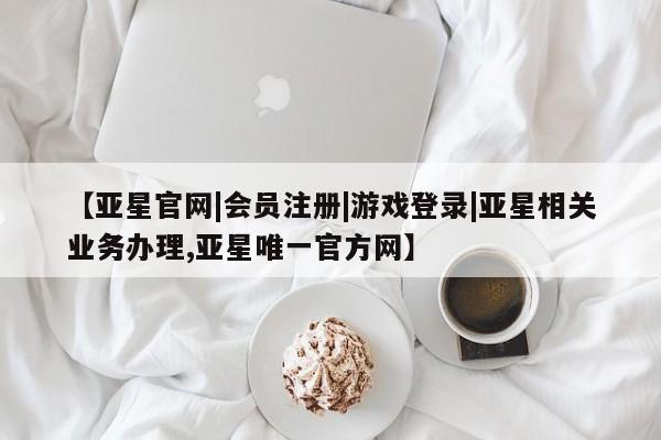 亚星手机版 亚星游戏登录【亚星官网|会员注册|游戏登录|亚星相关业务办理,亚星唯一官方网】