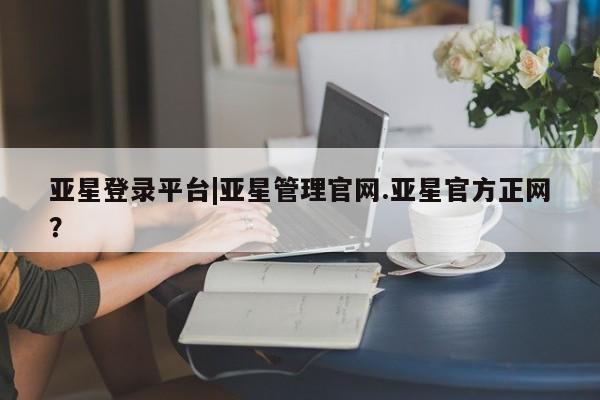 亚星手机版 亚星游戏登录亚星登录平台|亚星管理官网.亚星官方正网？