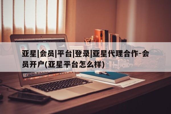 亚星手机版 亚星游戏登录亚星|会员|平台|登录|亚星代理合作-会员开户(亚星平台怎么样)