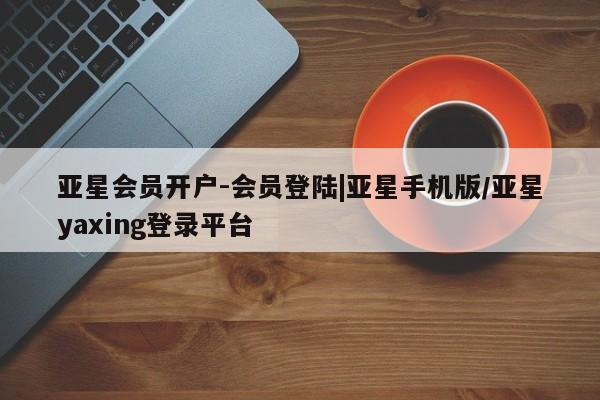 亚星手机版 亚星游戏登录亚星会员开户-会员登陆|亚星手机版/亚星yaxing登录平台