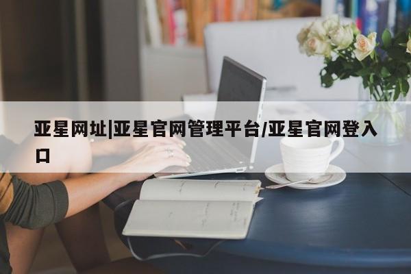 亚星手机版 亚星游戏登录亚星网址|亚星官网管理平台/亚星官网登入口