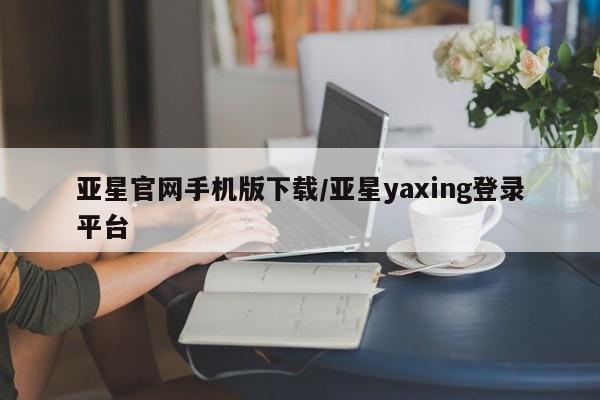 亚星手机版 亚星游戏登录亚星官网手机版下载/亚星yaxing登录平台