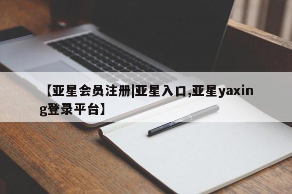 亚星手机版 亚星游戏登录【亚星会员注册|亚星入口,亚星yaxing登录平台】