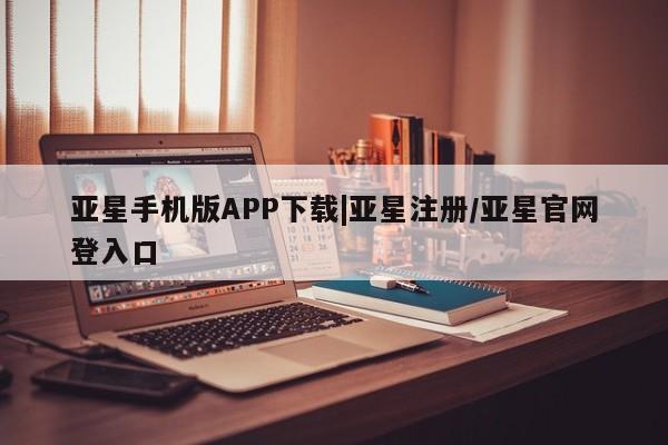 亚星手机版 亚星游戏登录亚星手机版APP下载|亚星注册/亚星官网登入口
