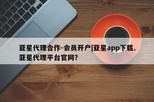 亚星手机版 亚星游戏登录亚星代理合作-会员开户|亚星app下载.亚星代理平台官网？