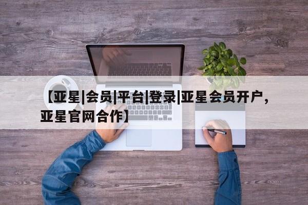 亚星手机版 亚星游戏登录【亚星|会员|平台|登录|亚星会员开户,亚星官网合作】