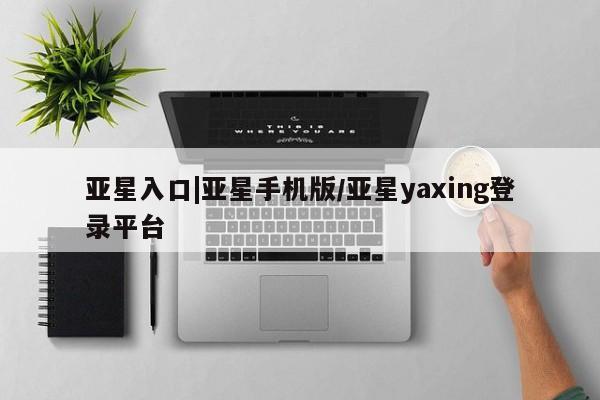 亚星手机版 亚星游戏登录亚星入口|亚星手机版/亚星yaxing登录平台